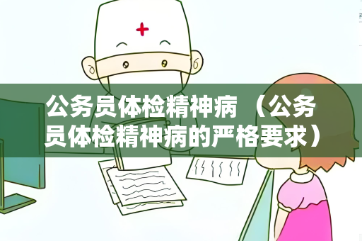 公务员体检精神病 （公务员体检精神病的严格要求）
