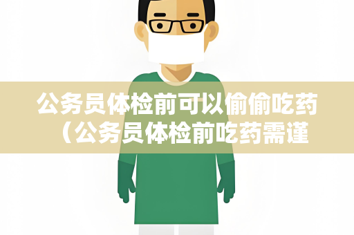 公务员体检前可以偷偷吃药 （公务员体检前吃药需谨慎）