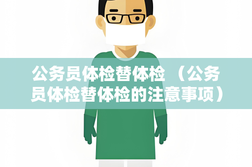 公务员体检替体检 （公务员体检替体检的注意事项）