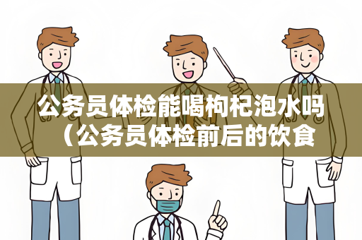 公务员体检能喝枸杞泡水吗 （公务员体检前后的饮食建议）