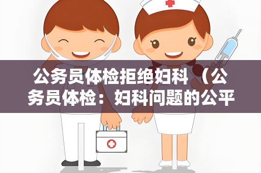 公务员体检拒绝妇科 （公务员体检：妇科问题的公平解决）