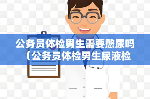 公务员体检男生需要憋尿吗 （公务员体检男生尿液检查注意事项）