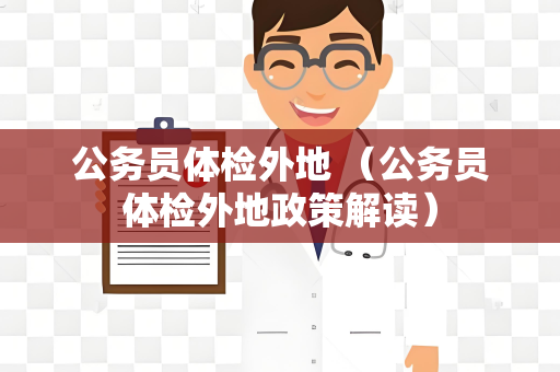 公务员体检外地 （公务员体检外地政策解读）