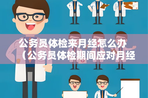 公务员体检来月经怎么办 （公务员体检期间应对月经问题的建议）