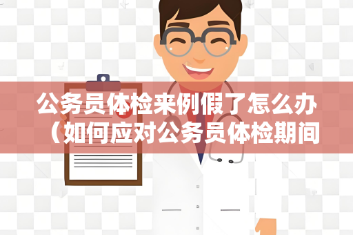 公务员体检来例假了怎么办 （如何应对公务员体检期间的例假问题）