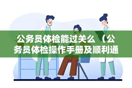 公务员体检能过关么 （公务员体检操作手册及顺利通过体检的要点）