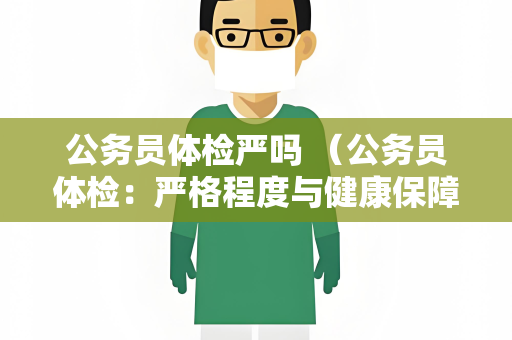 公务员体检严吗 （公务员体检：严格程度与健康保障并）