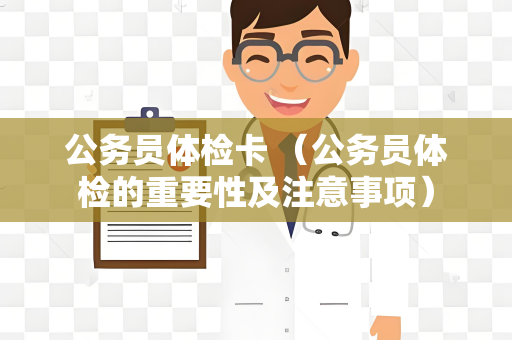 公务员体检卡 （公务员体检的重要性及注意事项）