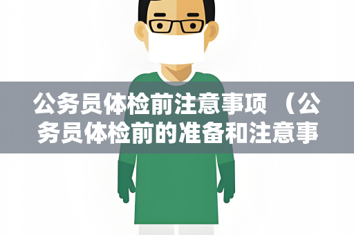公务员体检前注意事项 （公务员体检前的准备和注意事项）