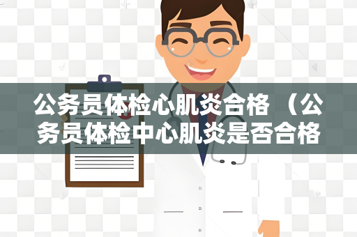 公务员体检心肌炎合格 （公务员体检中心肌炎是否合格？）