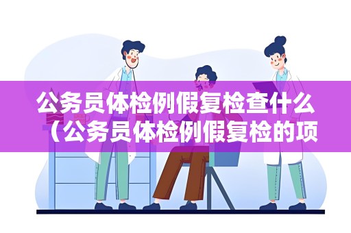 公务员体检例假复检查什么 （公务员体检例假复检的项目和注意事项）