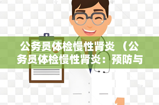 公务员体检慢性肾炎 （公务员体检慢性肾炎：预防与管理）