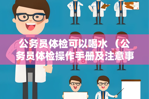 公务员体检可以喝水 （公务员体检操作手册及注意事项）