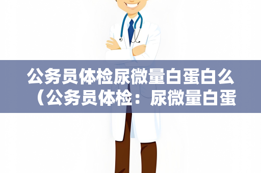 公务员体检尿微量白蛋白么 （公务员体检：尿微量白蛋白问题解）