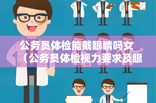 公务员体检能戴眼睛吗女 （公务员体检视力要求及眼镜佩戴建议）