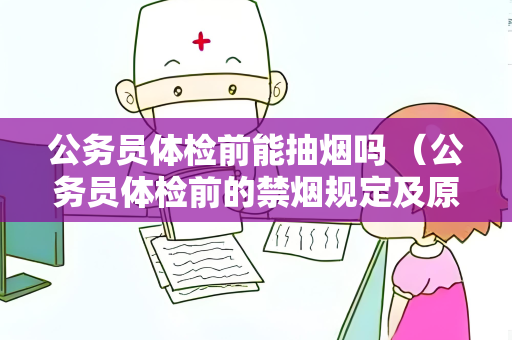公务员体检前能抽烟吗 （公务员体检前的禁烟规定及原因）