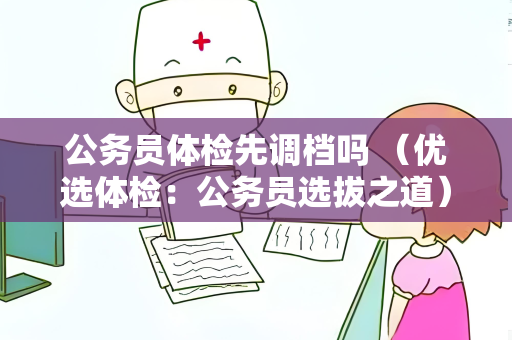 公务员体检先调档吗 （优选体检：公务员选拔之道）