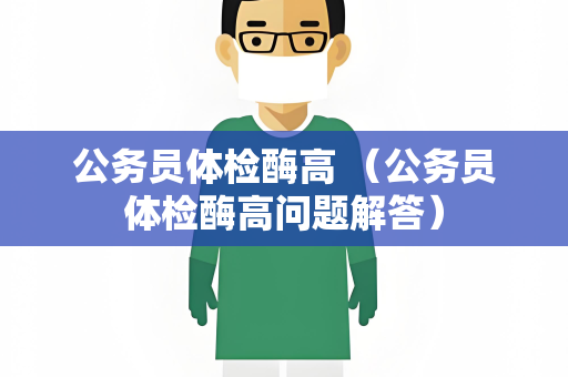 公务员体检酶高 （公务员体检酶高问题解答）