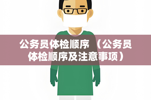 公务员体检顺序 （公务员体检顺序及注意事项）