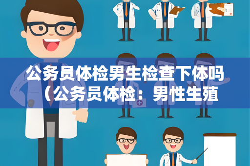 公务员体检男生检查下体吗 （公务员体检：男性生殖器健康检查）