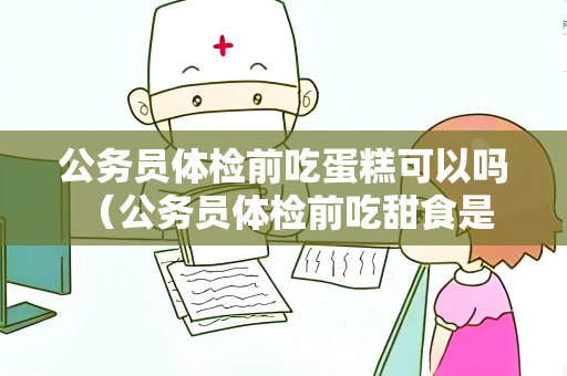 公务员体检前吃蛋糕可以吗 （公务员体检前吃甜食是否适宜？）