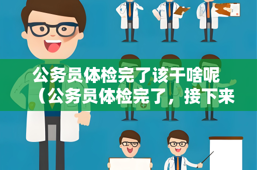 公务员体检完了该干啥呢 （公务员体检完了，接下来该做什么？）