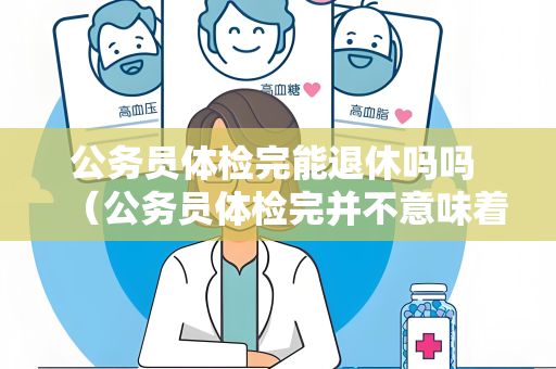 公务员体检完能退休吗吗 （公务员体检完并不意味着能够退休）