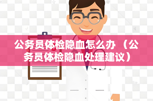 公务员体检隐血怎么办 （公务员体检隐血处理建议）