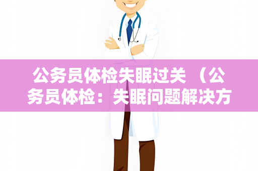 公务员体检失眠过关 （公务员体检：失眠问题解决方案）