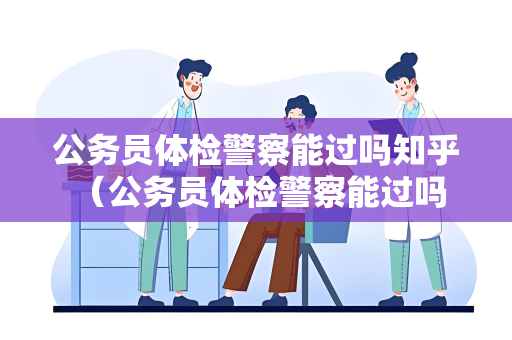 公务员体检警察能过吗知乎 （公务员体检警察能过吗？）