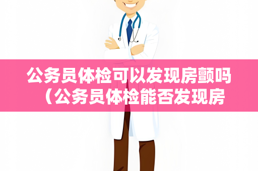 公务员体检可以发现房颤吗 （公务员体检能否发现房颤？）