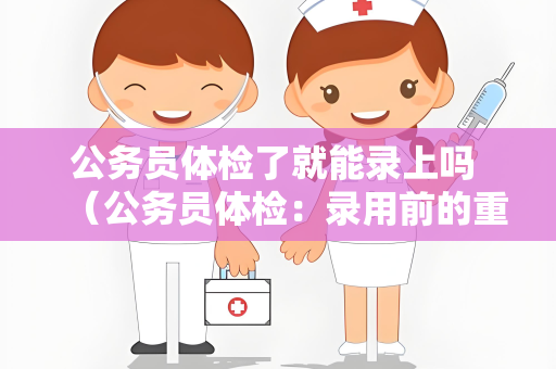 公务员体检了就能录上吗 （公务员体检：录用前的重要一环）