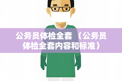 公务员体检全套 （公务员体检全套内容和标准）