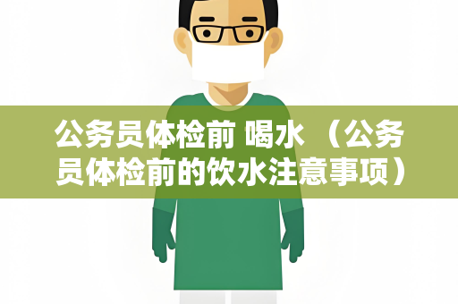 公务员体检前 喝水 （公务员体检前的饮水注意事项）