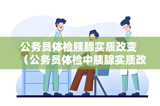 公务员体检胰腺实质改变 （公务员体检中胰腺实质改变的处理和建）