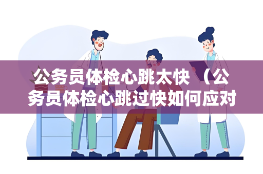 公务员体检心跳太快 （公务员体检心跳过快如何应对？）