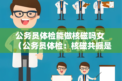 公务员体检能做核磁吗女 （公务员体检：核磁共振是否必要？）