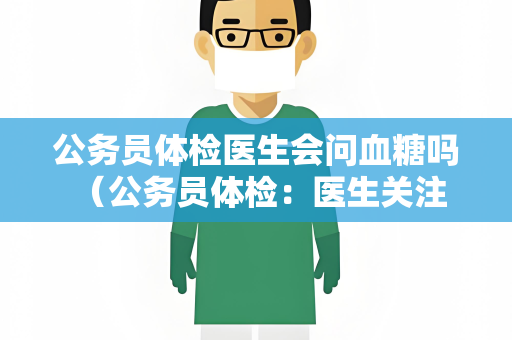 公务员体检医生会问血糖吗 （公务员体检：医生关注血糖问题）