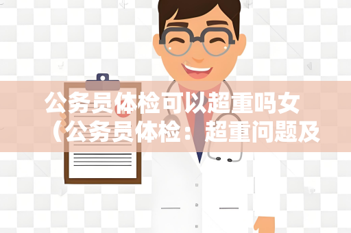 公务员体检可以超重吗女 （公务员体检：超重问题及其他建议）