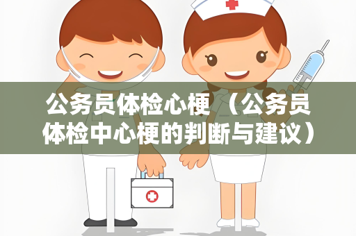 公务员体检心梗 （公务员体检中心梗的判断与建议）