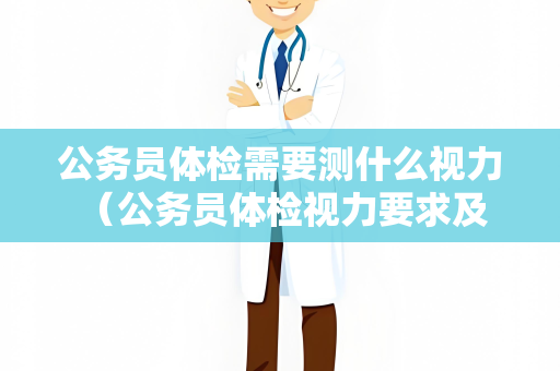 公务员体检需要测什么视力 （公务员体检视力要求及注意事项）