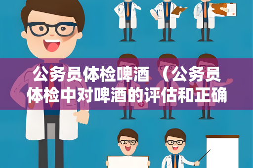 公务员体检啤酒 （公务员体检中对啤酒的评估和正确建议）