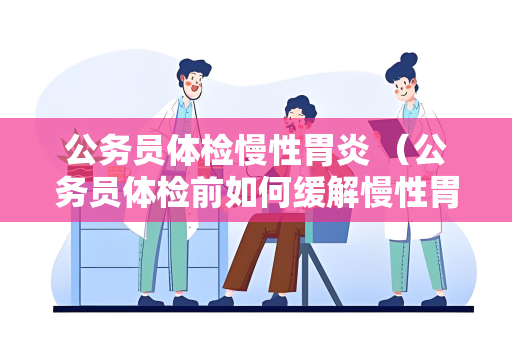 公务员体检慢性胃炎 （公务员体检前如何缓解慢性胃炎）