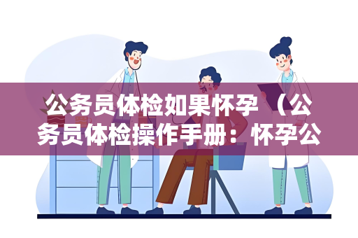公务员体检如果怀孕 （公务员体检操作手册：怀孕公务员的特殊）