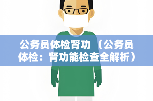 公务员体检肾功 （公务员体检：肾功能检查全解析）