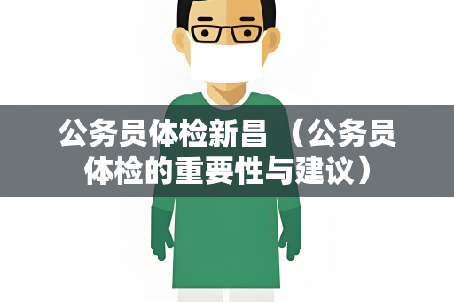 公务员体检新昌 （公务员体检的重要性与建议）