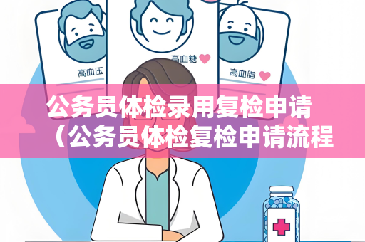 公务员体检录用复检申请 （公务员体检复检申请流程及注意事项）
