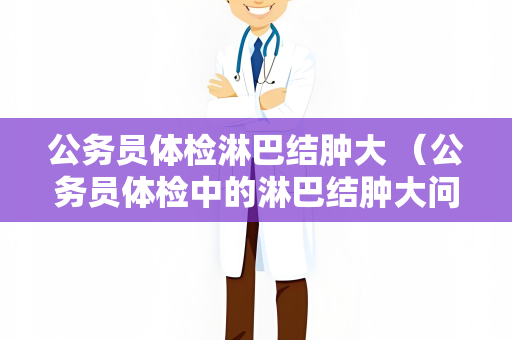公务员体检淋巴结肿大 （公务员体检中的淋巴结肿大问题及处理方法）