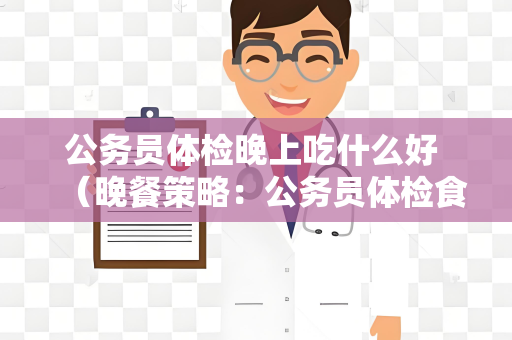 公务员体检晚上吃什么好 （晚餐策略：公务员体检食谱）