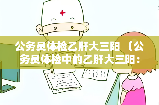 公务员体检乙肝大三阳 （公务员体检中的乙肝大三阳：检查标准）